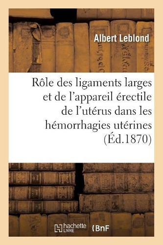 Du Rôle Des Ligaments Larges Et de l'Appareil Érectile de l'Utérus Dans Les Hémorrhagies Utérines
