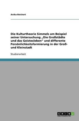 Die Kulturtheorie Simmels am Beispiel seiner Untersuchung "Die Großstädte und das Geistesleben und differente Persönlichkeitsformierung in der Groß- und Kleinstadt: (German)