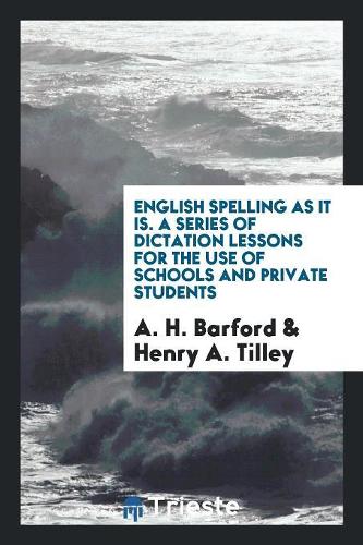 English Spelling as It Is. a Series of Dictation Lessons for the Use of Schools and Private Students