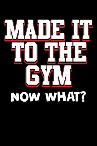 Made It To The Gym Now What