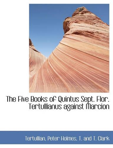 Five Books of Quintus Sept. Flor. Tertullianus against Marcion: (English)