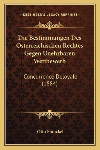 Die Bestimmungen Des Osterreichischen Rechtes Gegen Unehrbaren Wettbewerb: Concurrence Deloyale (1884)(German)