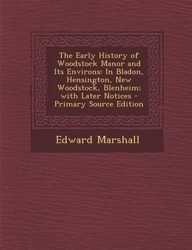 The Early History of Woodstock Manor and Its Environs: In Bladon, Hensington, New Woodstock, Blenheim; With Later Notices - Primary Source Edition