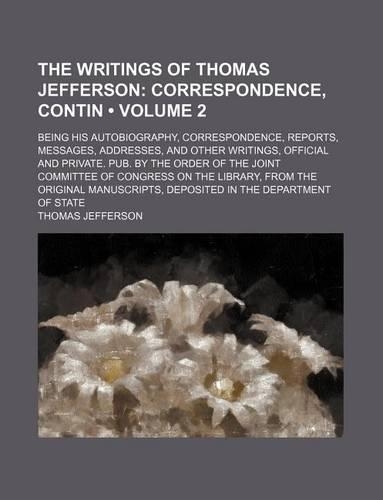 The Writings of Thomas Jefferson (Volume 2); Correspondence, Contin. Being His Autobiography, Correspondence, Reports, Messages, Addresses, and Other Writings, Official and Private. Pub. by the Order of the Joint Committee of Congress on the Librar