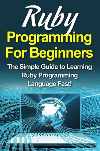 Ruby Programming For Beginners: The Simple Guide to Learning Ruby Programming Language Fast!