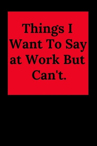 Things I Want to Say at Work But Can't.: Blank Lined Journal Coworker Notebook (Gag Gift for Your Not So Bright Friends and Coworkers)