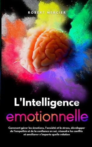 L'Intelligence Emotionnelle: Comment gérer les émotions, l'anxiété et le stress, développer de l'empathie et de la confiance en soi, résoudre les conflits et améliorer n'importe(Developpement Personnel)