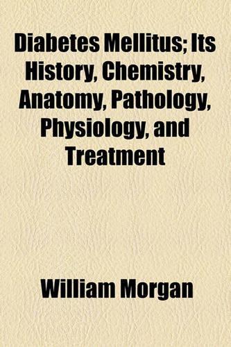 Diabetes Mellitus; Its History, Chemistry, Anatomy, Pathology, Physiology and Treatment. Its History, Chemistry, Anatomy, Pathology, Physiology, and Treatment