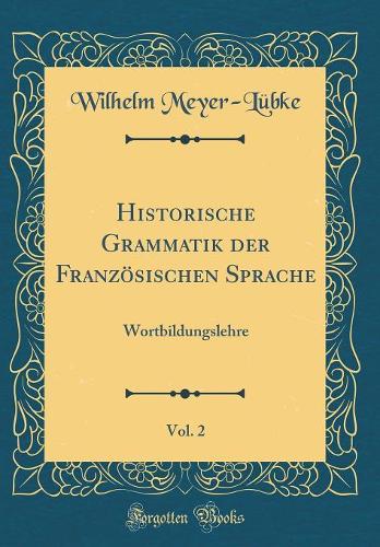 Historische Grammatik der Französischen Sprache, Vol. 2: Wortbildungslehre (Classic Reprint)