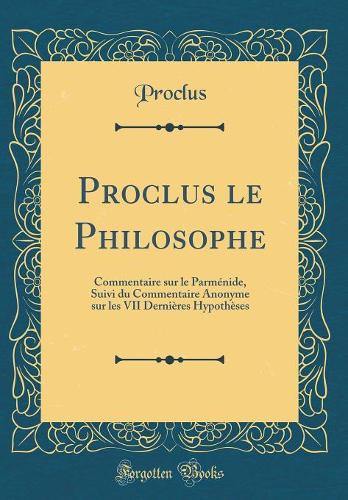 Proclus Le Philosophe: Commentaire Sur Le ParmÃ©nide, Suivi Du Commentaire Anonyme Sur Les VII DerniÃ¨res HypothÃ¨ses (Classic Reprint)