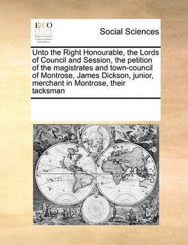 Unto the Right Honourable, the Lords of Council and Session, the Petition of the Magistrates and Town-Council of Montrose, James Dickson, Junior, Merchant in Montrose, Their Tacksman