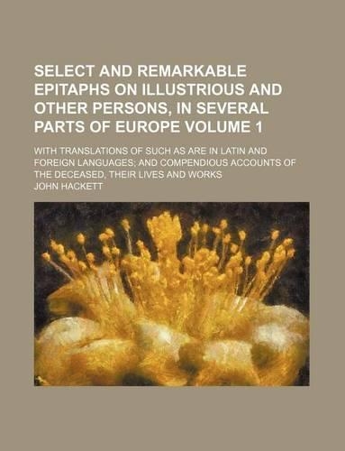 Select and Remarkable Epitaphs on Illustrious and Other Persons, in Several Parts of Europe Volume 1; With Translations of Such as Are in Latin and Foreign Languages; And Compendious Accounts of the Deceased, Their Lives and Works