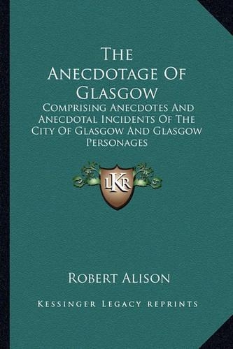The Anecdotage of Glasgow: Comprising Anecdotes and Anecdotal Incidents of the City of Glasgow and Glasgow Personages