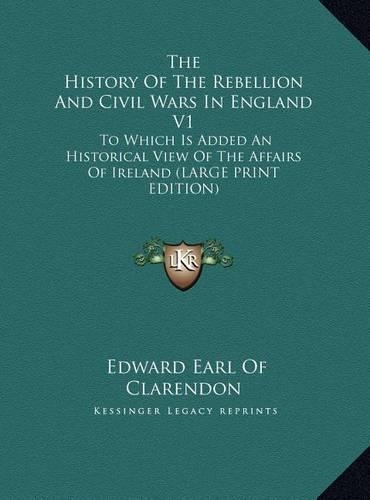 The History of the Rebellion and Civil Wars in England V1: To Which Is Added an Historical View of the Affairs of Ireland