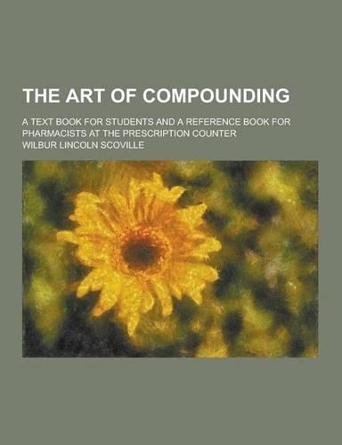The Art of Compounding; A Text Book for Students and a Reference Book for Pharmacists at the Prescription Counter