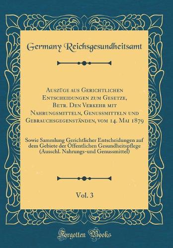 Auszüge Aus Gerichtlichen Entscheidungen Zum Gesetze, Betr. Den Verkehr Mit Nahrungsmitteln, Genussmitteln Und Gebrauchsgegenständen, Vom 14. Mai 1879, Vol. 3
