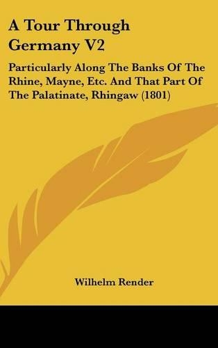 A Tour Through Germany V2: Particularly Along the Banks of the Rhine, Mayne, Etc. and That Part of the Palatinate, Rhingaw (1801)
