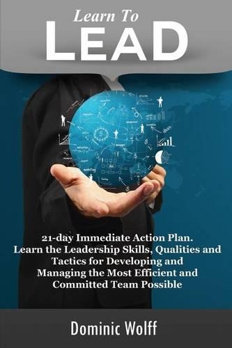 Learn to Lead: 21-Day Immediate Action Plan, Learn the Leadership Skills, Qualities and Tactics for Developing and Managing the Most Efficient and Committed Team Pos