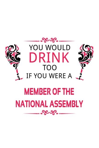 You Would Drink Too If You Were A Member Of The National Assembly: Funny Member Of The National Assembly Notebook, Journal Gift, Diary, Doodle Gift or Notebook - 6 x 9 Compact Size- 109 Blank Lined Pages