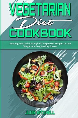 Vegetarian Diet Cookbook: Amazing Low Carb And High Fat Vegetarian Recipes To Lose Weight And Stay Healthy Forever