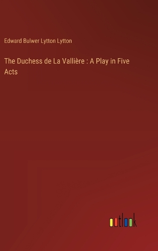 The Duchess de La Vallière: A Play in Five Acts