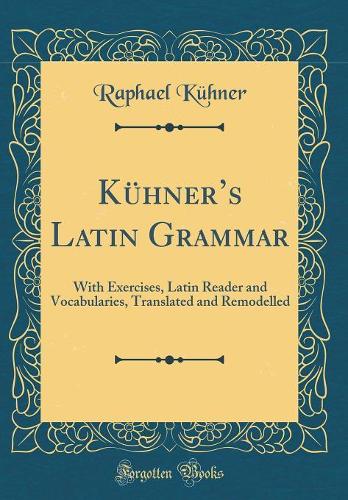 Kühners Latin Grammar: With Exercises, Latin Reader and Vocabularies, Translated and Remodelled (Classic Reprint)
