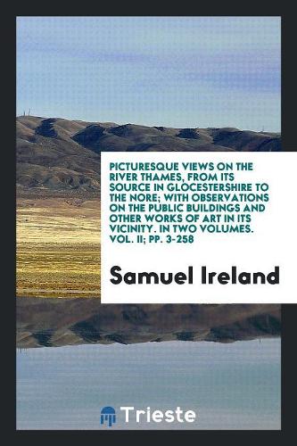 Picturesque Views on the River Thames, from Its Source in Glocestershire to the Nore; With Observations on the Public Buildings and Other Works of Art in Its Vicinity. in Two Volumes. Vol. II; Pp. 3-258
