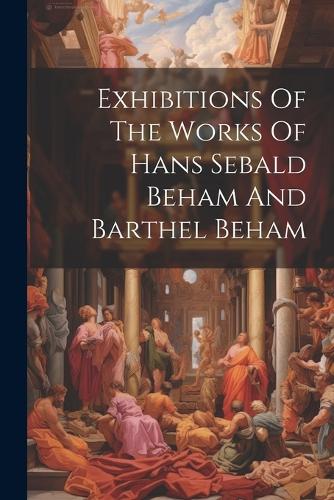 Exhibitions Of The Works Of Hans Sebald Beham And Barthel Beham