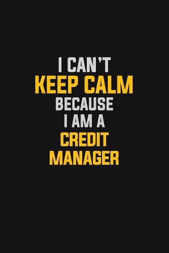 I Can't Keep Calm Because I Am A Credit Manager