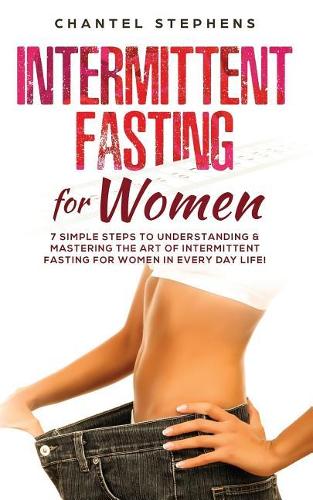 Intermittent Fasting for Women: 7 Simple Steps to Understanding & Mastering the Art of Intermittent Fasting for Women in Every Day Life!(Weight Loss Solution)