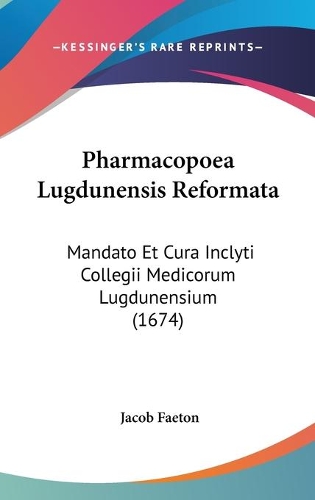 Pharmacopoea Lugdunensis Reformata: Mandato Et Cura Inclyti Collegii Medicorum Lugdunensium (1674)(Latin)