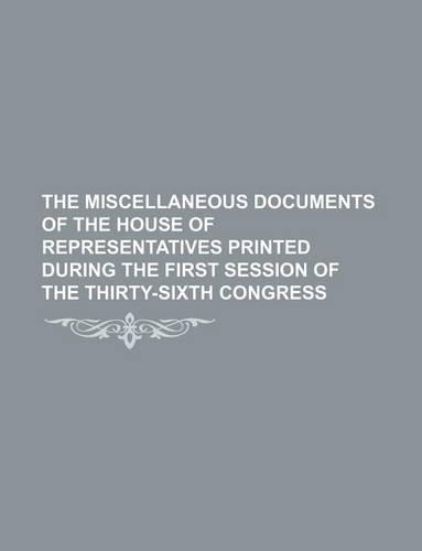 The Miscellaneous Documents of the House of Representatives Printed During the First Session of the Thirty-Sixth Congress: (English)