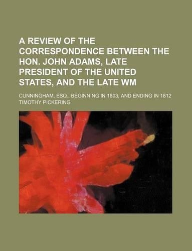 Review of the Correspondence Between the Hon. John Adams, Late President of the United Statesnd the Late Wm; Cunningham, Esq., Beginning in 1803