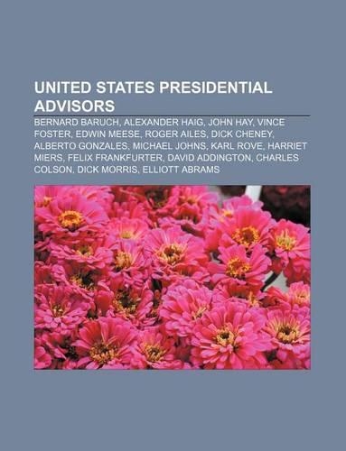 United States Presidential Advisors: Bernard Baruch, Alexander Haig, John Hay, Vince Foster, Edwin Meese, Roger Ailes, Dick Cheney(English)
