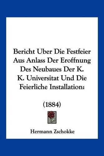 Bericht Uber Die Festfeier Aus Anlass Der Eroffnung Des Neubaues Der K. K. Universitat Und Die Feierliche Installation: (1884)(German)