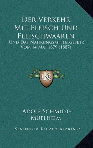 Der Verkehr Mit Fleisch Und Fleischwaaren: Und Das Nahrungsmittelgesetz Vom 14 Mai 1879 (1887)(German)