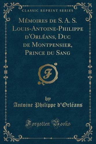 Mémoires de S. A. S. Louis-Antoine-Philippe d'Orléans, Duc de Montpensier, Prince Du Sang (Classic Reprint)