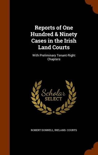 Reports of One Hundred & Ninety Cases in the Irish Land Courts: With Preliminary Tenant-Right Chapters(English)