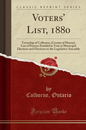 Voters' List, 1880: Township of Colborne, (County of Huron); List of Persons Entitled to Vote at Municipal Elections and Elections to the Legislative Assembly (Classic Reprint)