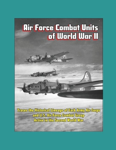 Air Force Combat Units of World War II - Traces the Historical Lineage of Each Army Air Corps and U.S. Air Force Combat Group Active in the Second World War