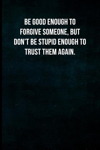 Be Good Enough to Forgive Someone, But Don't Be Stupid Enough to Trust Them Again.