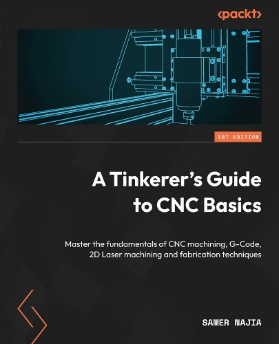 Tinkerer's Guide to CNC Basics: Master the fundamentals of CNC machining, G-Code, 2D Laser machining and fabrication techniques