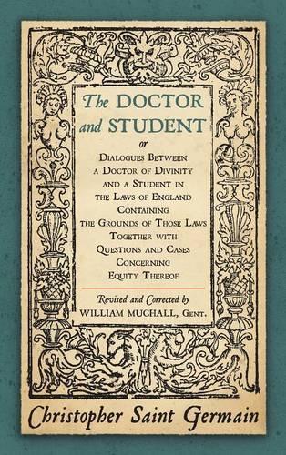 The Doctor and Student. or Dialogues Between a Doctor of Divinity and a Student in the Laws of England Containing the Grounds of Those Laws Together W
