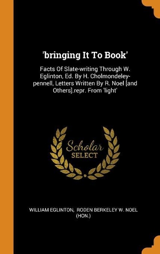 'bringing It To Book': Facts Of Slate-writing Through W. Eglinton, Ed. By H. Cholmondeley-pennell, Letters Written By R. Noel [and Others].repr. From 'light'