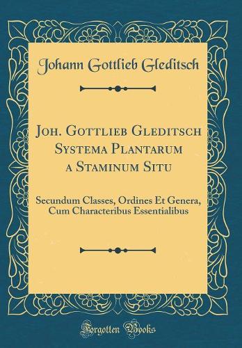 Joh. Gottlieb Gleditsch Systema Plantarum a Staminum Situ: Secundum Classes, Ordines Et Genera, Cum Characteribus Essentialibus (Classic Reprint)