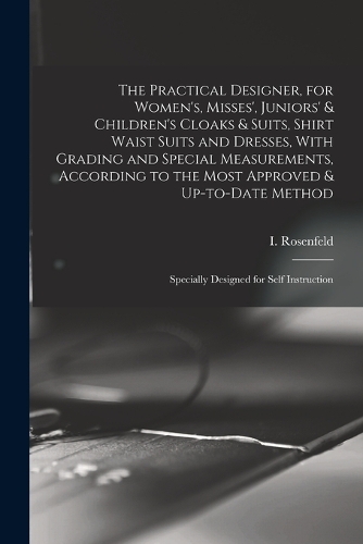The Practical Designer, for Women's, Misses', Juniors' & Children's Cloaks & Suits, Shirt Waist Suits and Dresses, With Grading and Special Measurements, According to the Most Approved & Up-to-date Method; Specially Designed for Self Instruction
