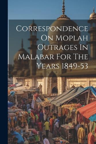 Correspondence On Moplah Outrages In Malabar For The Years 1849-53