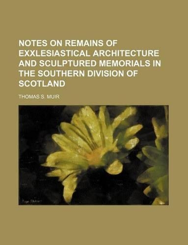 Notes on Remains of Exxlesiastical Architecture and Sculptured Memorials in the Southern Division of Scotland