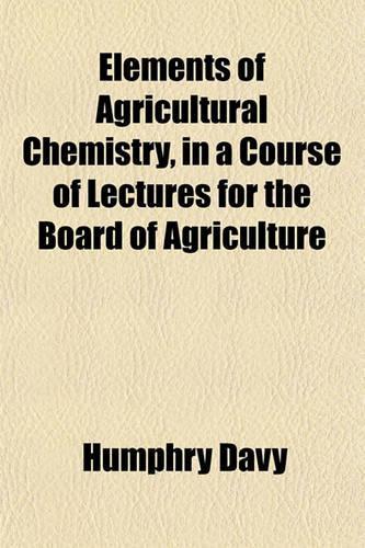 Elements of Agricultural Chemistry, in a Course of Lectures for the Board of Agriculture