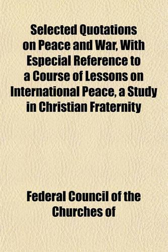 Selected Quotations on Peace and War, with Especial Reference to a Course of Lessons on International Peace, a Study in Christian Fraternity: (English)